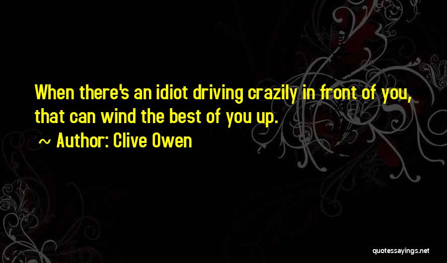 Clive Owen Quotes: When There's An Idiot Driving Crazily In Front Of You, That Can Wind The Best Of You Up.