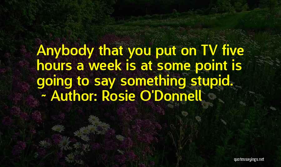 Rosie O'Donnell Quotes: Anybody That You Put On Tv Five Hours A Week Is At Some Point Is Going To Say Something Stupid.