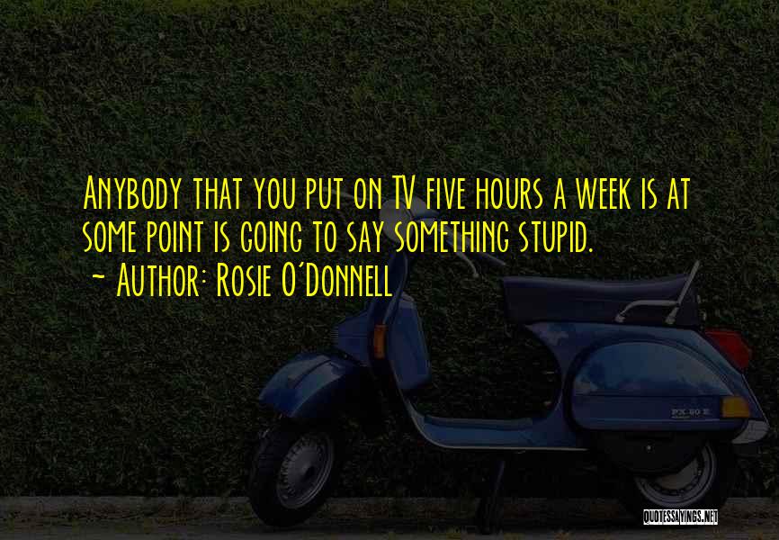 Rosie O'Donnell Quotes: Anybody That You Put On Tv Five Hours A Week Is At Some Point Is Going To Say Something Stupid.