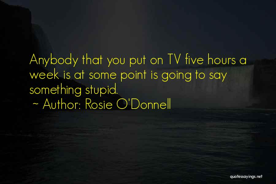 Rosie O'Donnell Quotes: Anybody That You Put On Tv Five Hours A Week Is At Some Point Is Going To Say Something Stupid.