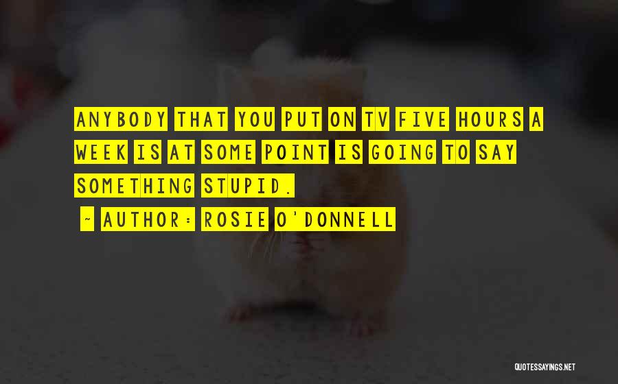Rosie O'Donnell Quotes: Anybody That You Put On Tv Five Hours A Week Is At Some Point Is Going To Say Something Stupid.
