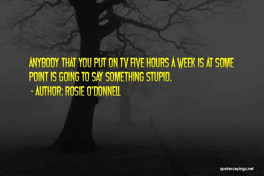 Rosie O'Donnell Quotes: Anybody That You Put On Tv Five Hours A Week Is At Some Point Is Going To Say Something Stupid.