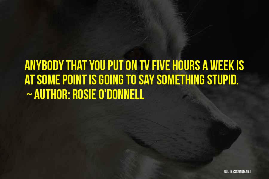 Rosie O'Donnell Quotes: Anybody That You Put On Tv Five Hours A Week Is At Some Point Is Going To Say Something Stupid.