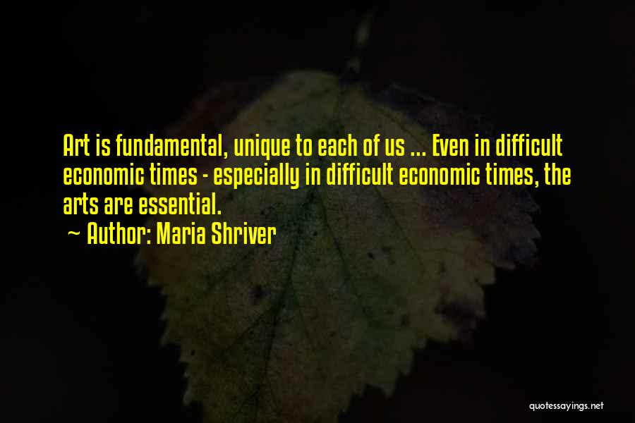 Maria Shriver Quotes: Art Is Fundamental, Unique To Each Of Us ... Even In Difficult Economic Times - Especially In Difficult Economic Times,