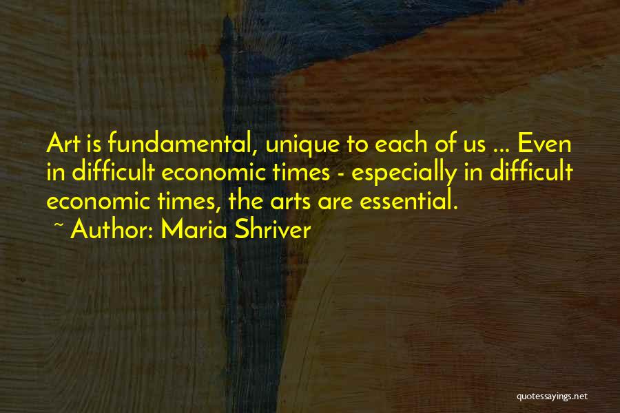Maria Shriver Quotes: Art Is Fundamental, Unique To Each Of Us ... Even In Difficult Economic Times - Especially In Difficult Economic Times,