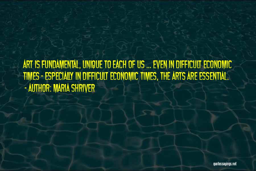 Maria Shriver Quotes: Art Is Fundamental, Unique To Each Of Us ... Even In Difficult Economic Times - Especially In Difficult Economic Times,