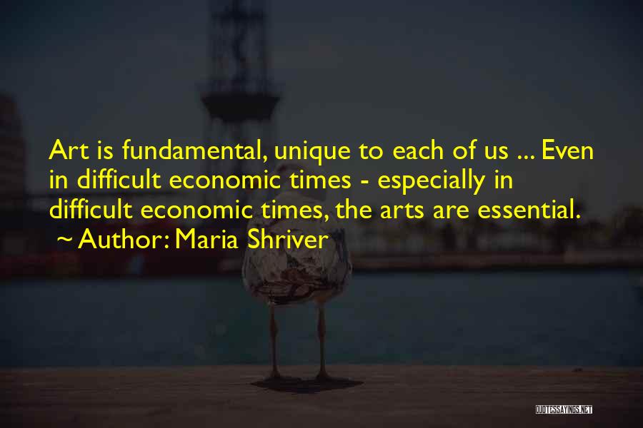 Maria Shriver Quotes: Art Is Fundamental, Unique To Each Of Us ... Even In Difficult Economic Times - Especially In Difficult Economic Times,