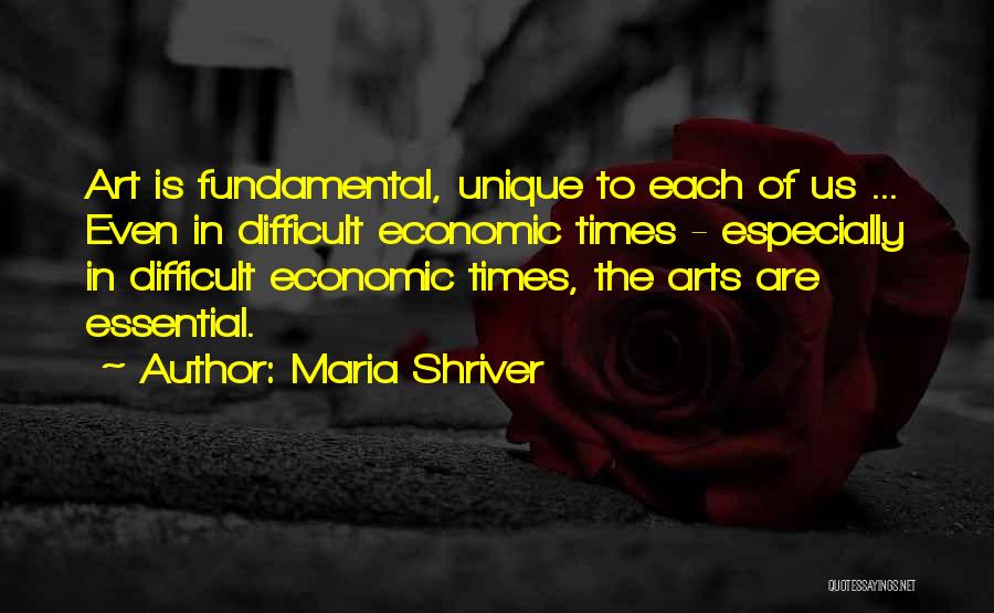 Maria Shriver Quotes: Art Is Fundamental, Unique To Each Of Us ... Even In Difficult Economic Times - Especially In Difficult Economic Times,