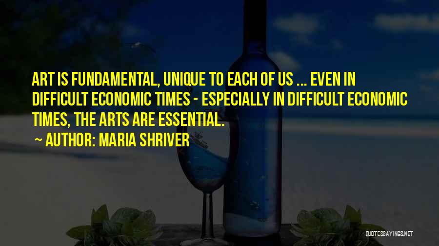 Maria Shriver Quotes: Art Is Fundamental, Unique To Each Of Us ... Even In Difficult Economic Times - Especially In Difficult Economic Times,