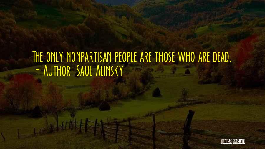 Saul Alinsky Quotes: The Only Nonpartisan People Are Those Who Are Dead.