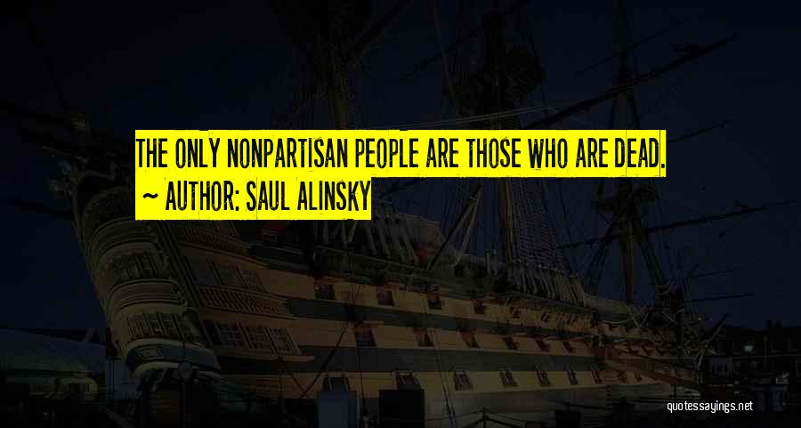 Saul Alinsky Quotes: The Only Nonpartisan People Are Those Who Are Dead.