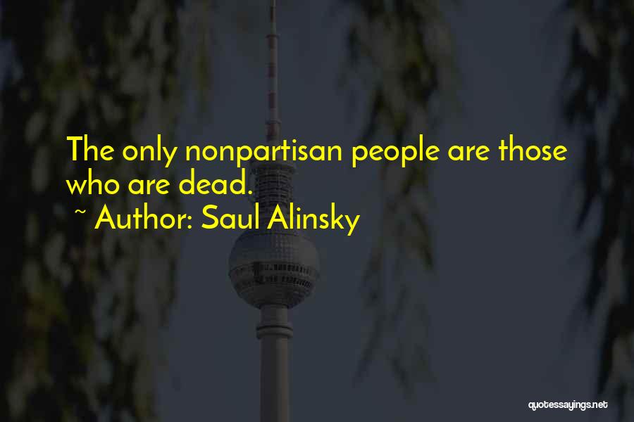 Saul Alinsky Quotes: The Only Nonpartisan People Are Those Who Are Dead.