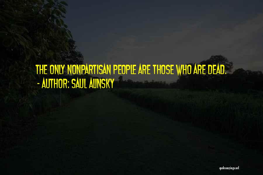 Saul Alinsky Quotes: The Only Nonpartisan People Are Those Who Are Dead.