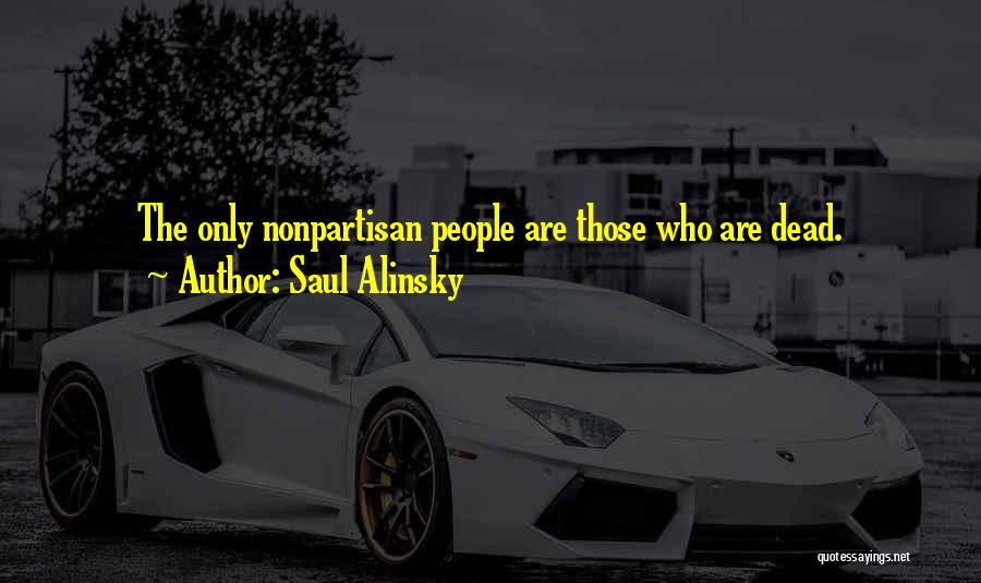 Saul Alinsky Quotes: The Only Nonpartisan People Are Those Who Are Dead.