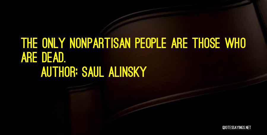 Saul Alinsky Quotes: The Only Nonpartisan People Are Those Who Are Dead.