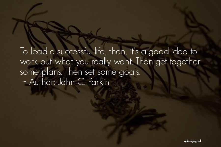 John C. Parkin Quotes: To Lead A Successful Life, Then, It's A Good Idea To Work Out What You Really Want. Then Get Together
