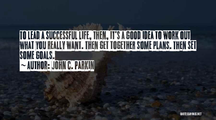 John C. Parkin Quotes: To Lead A Successful Life, Then, It's A Good Idea To Work Out What You Really Want. Then Get Together