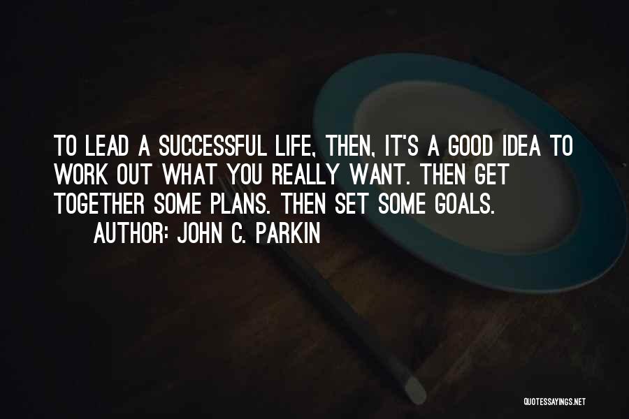 John C. Parkin Quotes: To Lead A Successful Life, Then, It's A Good Idea To Work Out What You Really Want. Then Get Together
