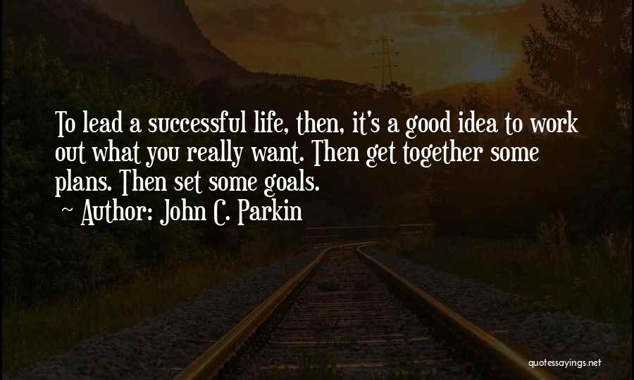 John C. Parkin Quotes: To Lead A Successful Life, Then, It's A Good Idea To Work Out What You Really Want. Then Get Together