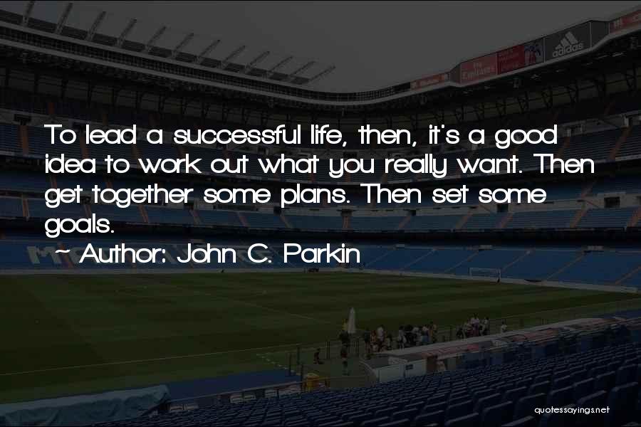John C. Parkin Quotes: To Lead A Successful Life, Then, It's A Good Idea To Work Out What You Really Want. Then Get Together