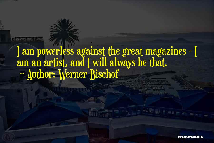 Werner Bischof Quotes: I Am Powerless Against The Great Magazines - I Am An Artist, And I Will Always Be That.