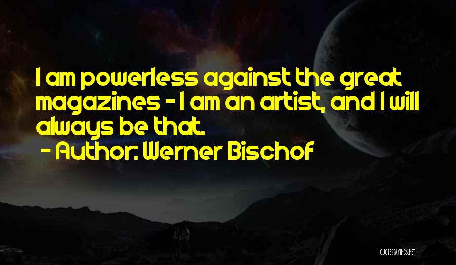 Werner Bischof Quotes: I Am Powerless Against The Great Magazines - I Am An Artist, And I Will Always Be That.