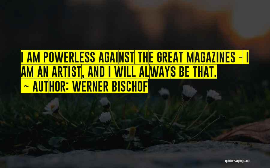 Werner Bischof Quotes: I Am Powerless Against The Great Magazines - I Am An Artist, And I Will Always Be That.