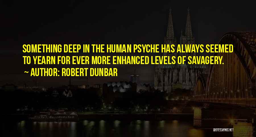 Robert Dunbar Quotes: Something Deep In The Human Psyche Has Always Seemed To Yearn For Ever More Enhanced Levels Of Savagery.