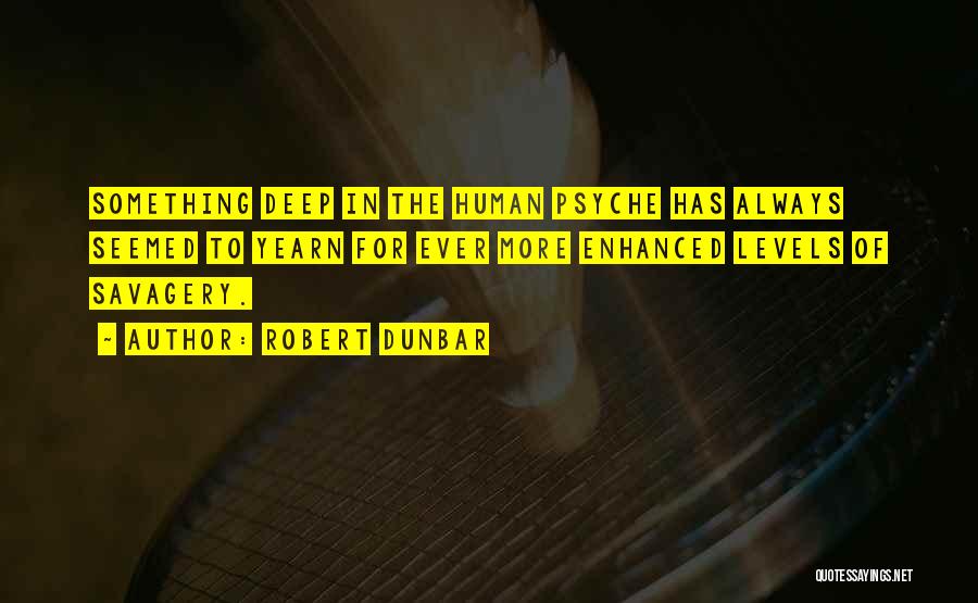 Robert Dunbar Quotes: Something Deep In The Human Psyche Has Always Seemed To Yearn For Ever More Enhanced Levels Of Savagery.