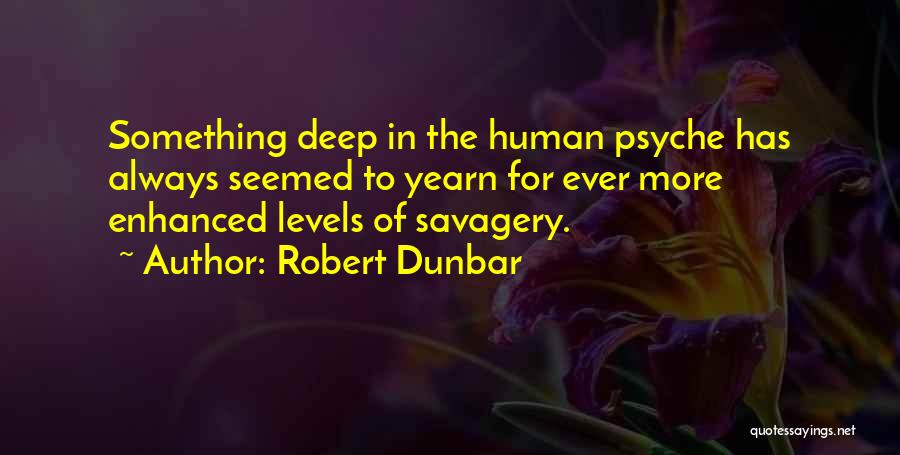 Robert Dunbar Quotes: Something Deep In The Human Psyche Has Always Seemed To Yearn For Ever More Enhanced Levels Of Savagery.