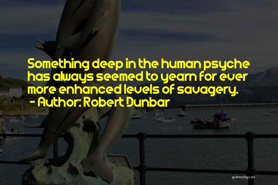 Robert Dunbar Quotes: Something Deep In The Human Psyche Has Always Seemed To Yearn For Ever More Enhanced Levels Of Savagery.