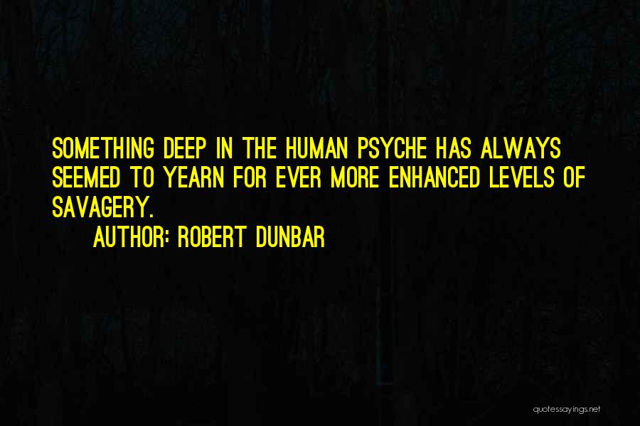Robert Dunbar Quotes: Something Deep In The Human Psyche Has Always Seemed To Yearn For Ever More Enhanced Levels Of Savagery.