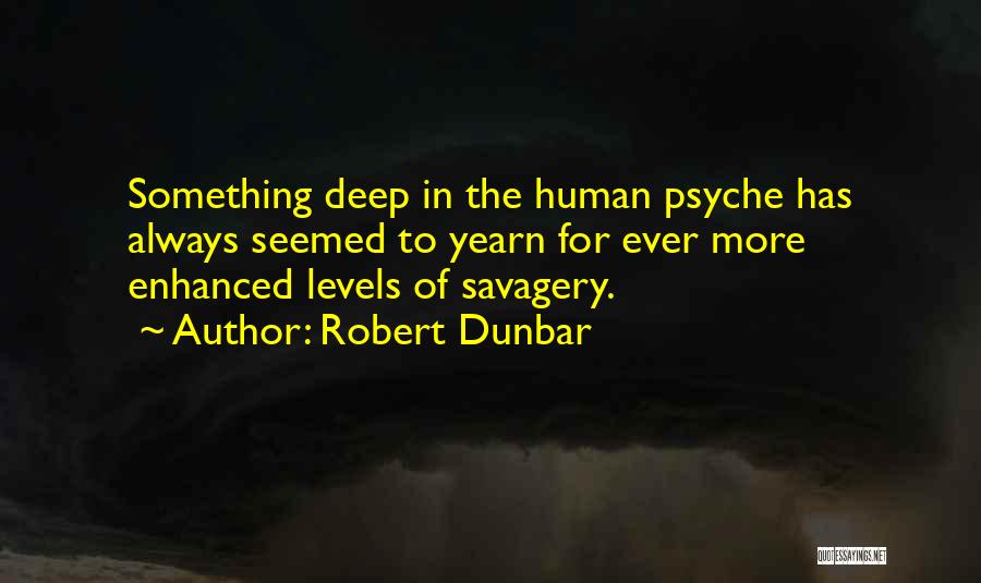 Robert Dunbar Quotes: Something Deep In The Human Psyche Has Always Seemed To Yearn For Ever More Enhanced Levels Of Savagery.