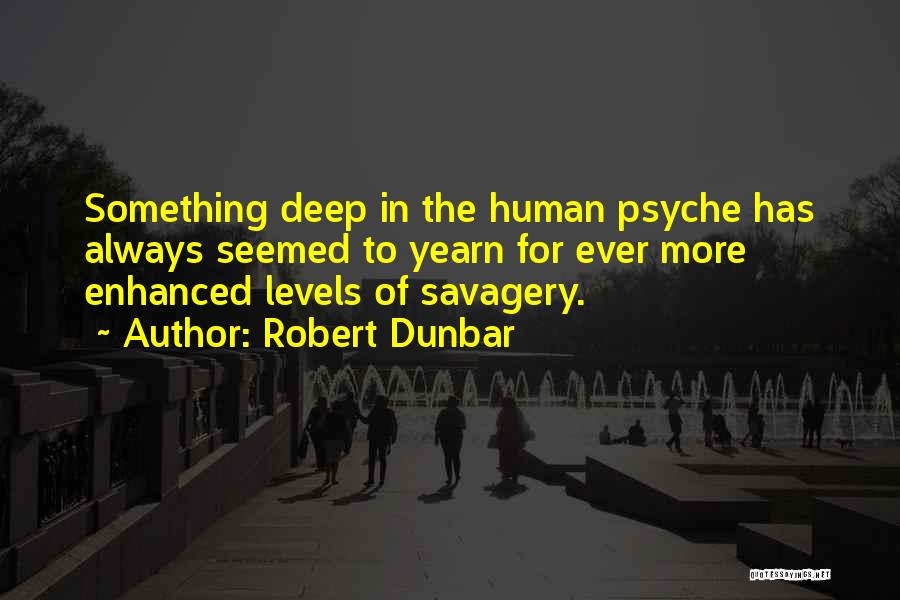 Robert Dunbar Quotes: Something Deep In The Human Psyche Has Always Seemed To Yearn For Ever More Enhanced Levels Of Savagery.