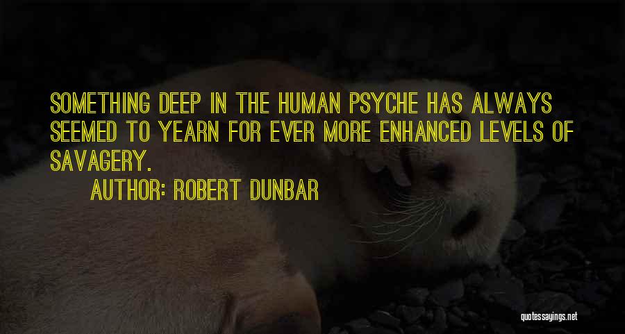 Robert Dunbar Quotes: Something Deep In The Human Psyche Has Always Seemed To Yearn For Ever More Enhanced Levels Of Savagery.