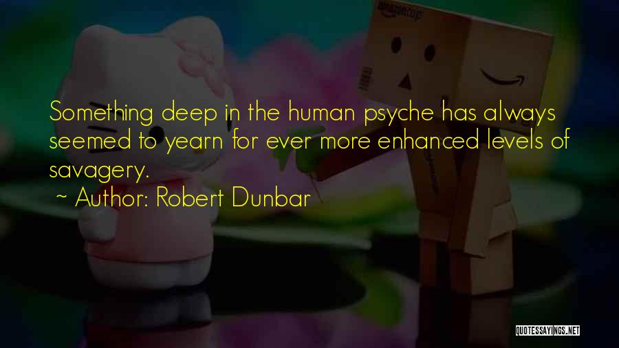 Robert Dunbar Quotes: Something Deep In The Human Psyche Has Always Seemed To Yearn For Ever More Enhanced Levels Of Savagery.