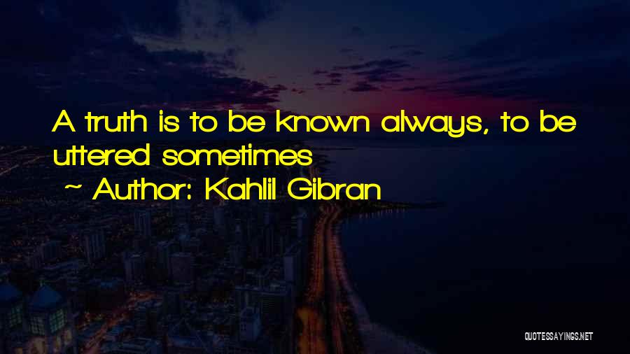 Kahlil Gibran Quotes: A Truth Is To Be Known Always, To Be Uttered Sometimes