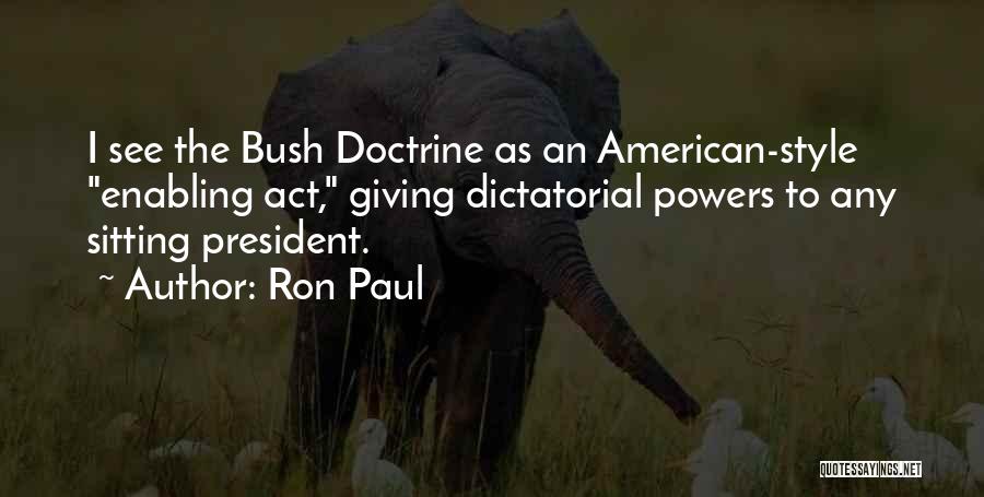 Ron Paul Quotes: I See The Bush Doctrine As An American-style Enabling Act, Giving Dictatorial Powers To Any Sitting President.