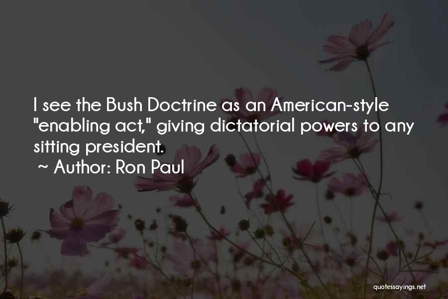 Ron Paul Quotes: I See The Bush Doctrine As An American-style Enabling Act, Giving Dictatorial Powers To Any Sitting President.