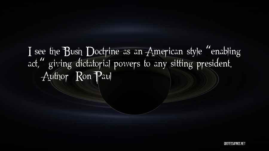 Ron Paul Quotes: I See The Bush Doctrine As An American-style Enabling Act, Giving Dictatorial Powers To Any Sitting President.