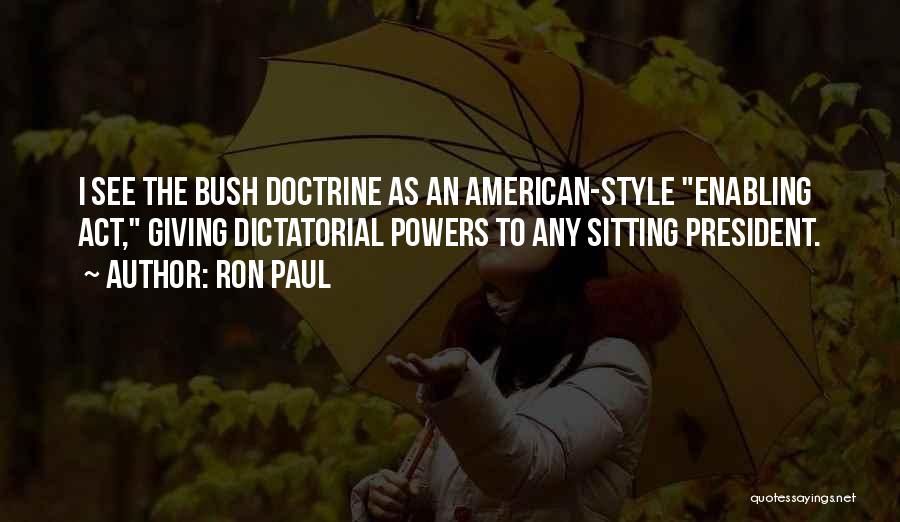 Ron Paul Quotes: I See The Bush Doctrine As An American-style Enabling Act, Giving Dictatorial Powers To Any Sitting President.