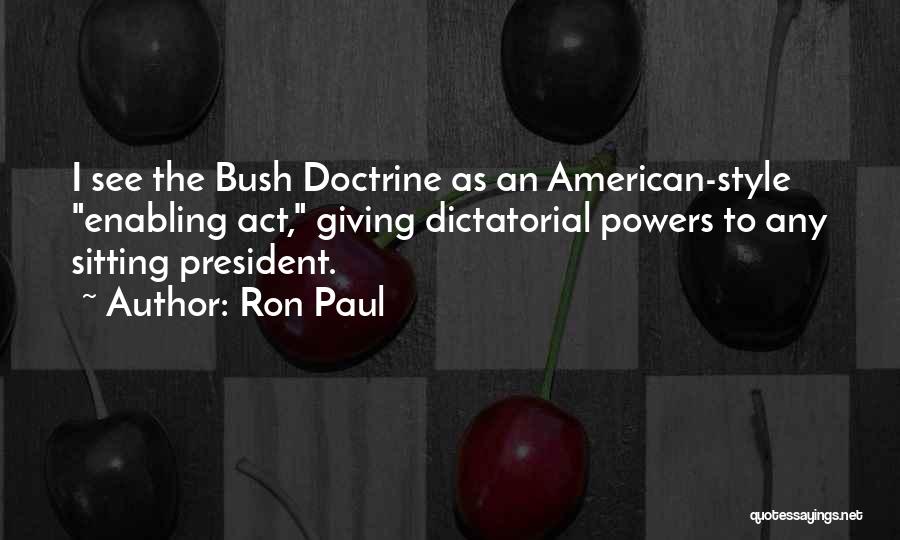 Ron Paul Quotes: I See The Bush Doctrine As An American-style Enabling Act, Giving Dictatorial Powers To Any Sitting President.