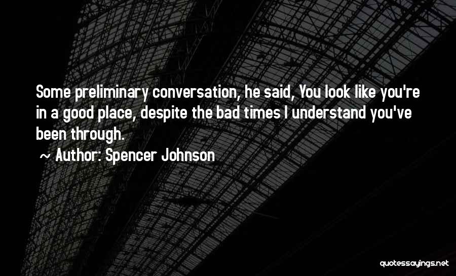 Spencer Johnson Quotes: Some Preliminary Conversation, He Said, You Look Like You're In A Good Place, Despite The Bad Times I Understand You've