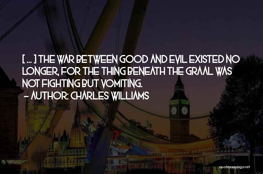 Charles Williams Quotes: [ ... ] The War Between Good And Evil Existed No Longer, For The Thing Beneath The Graal Was Not