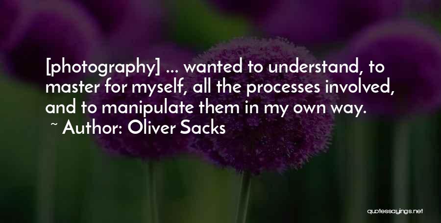 Oliver Sacks Quotes: [photography] ... Wanted To Understand, To Master For Myself, All The Processes Involved, And To Manipulate Them In My Own