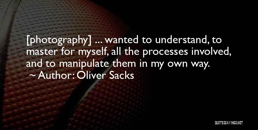 Oliver Sacks Quotes: [photography] ... Wanted To Understand, To Master For Myself, All The Processes Involved, And To Manipulate Them In My Own