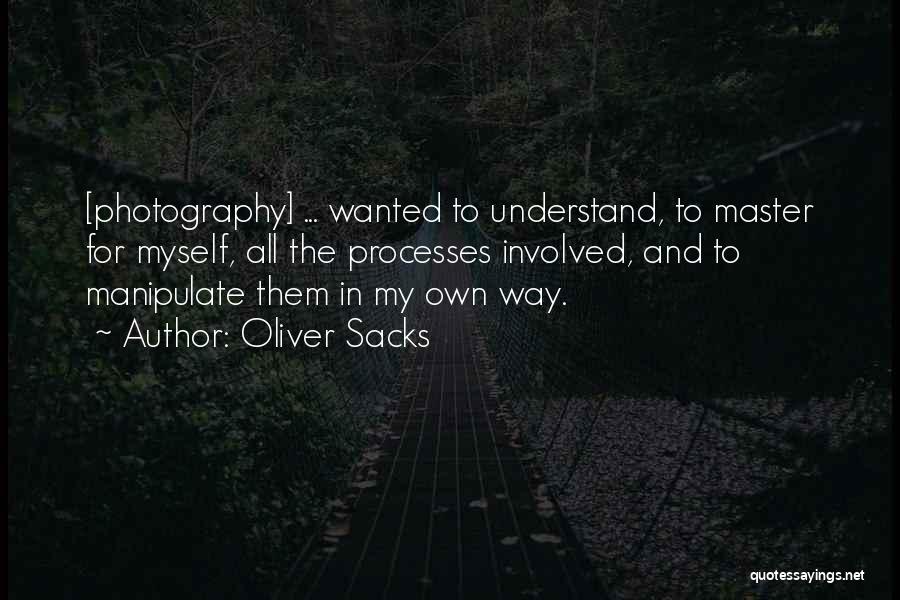 Oliver Sacks Quotes: [photography] ... Wanted To Understand, To Master For Myself, All The Processes Involved, And To Manipulate Them In My Own
