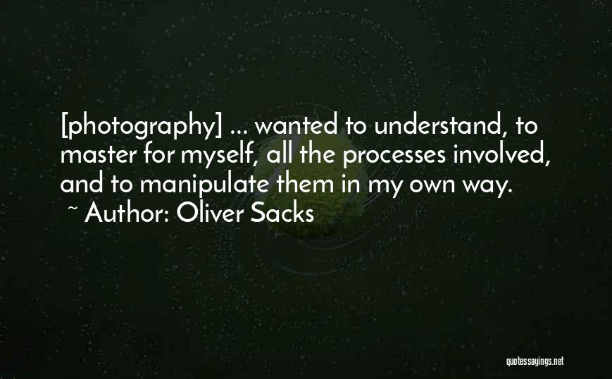 Oliver Sacks Quotes: [photography] ... Wanted To Understand, To Master For Myself, All The Processes Involved, And To Manipulate Them In My Own