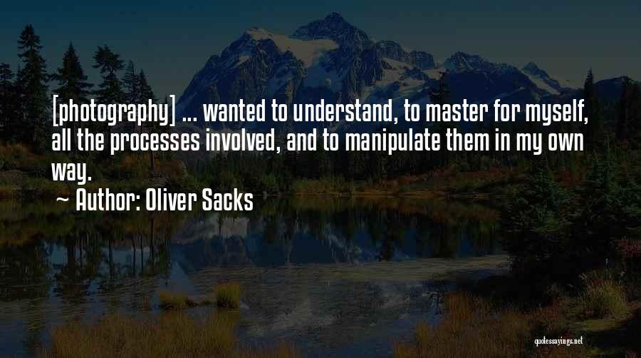 Oliver Sacks Quotes: [photography] ... Wanted To Understand, To Master For Myself, All The Processes Involved, And To Manipulate Them In My Own