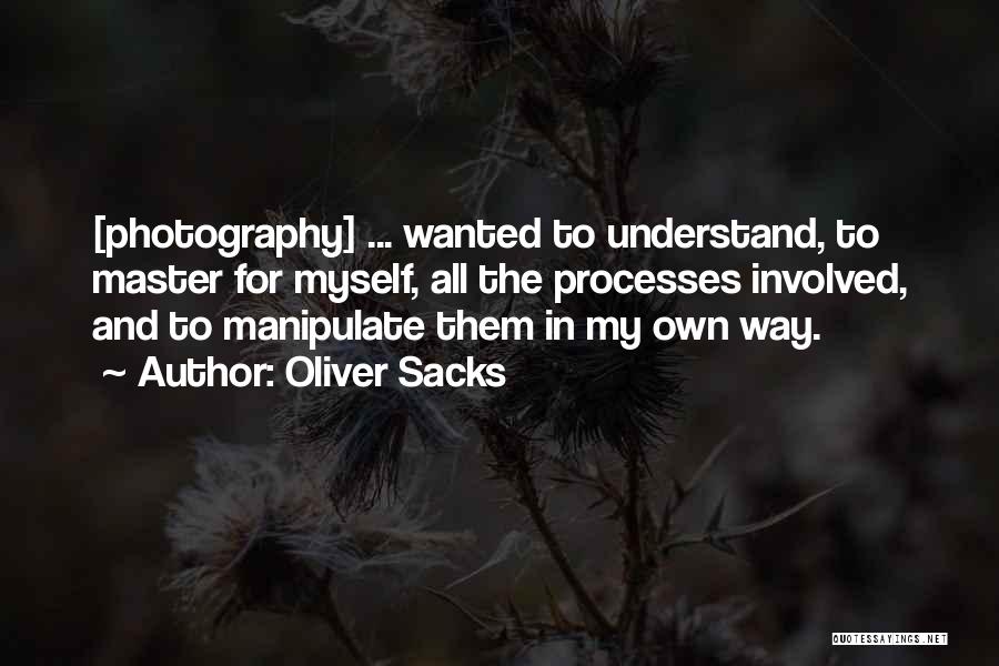 Oliver Sacks Quotes: [photography] ... Wanted To Understand, To Master For Myself, All The Processes Involved, And To Manipulate Them In My Own
